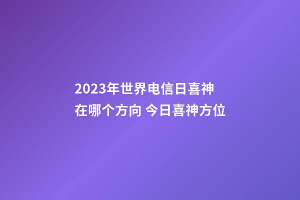 2023年世界电信日喜神在哪个方向 今日喜神方位